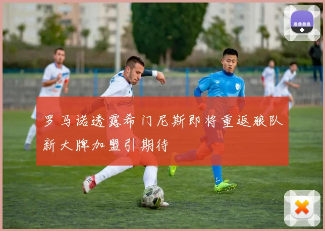 罗马诺透露希门尼斯即将重返狼队新大牌加盟引期待