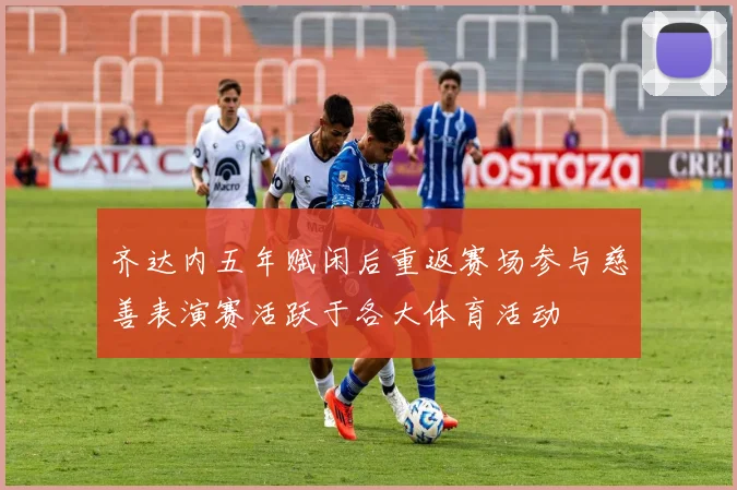 齐达内五年赋闲后重返赛场参与慈善表演赛活跃于各大体育活动