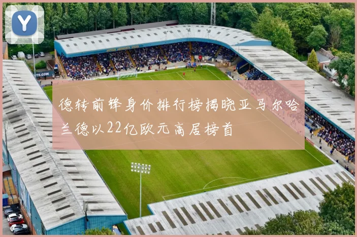 德转前锋身价排行榜揭晓亚马尔哈兰德以22亿欧元高居榜首