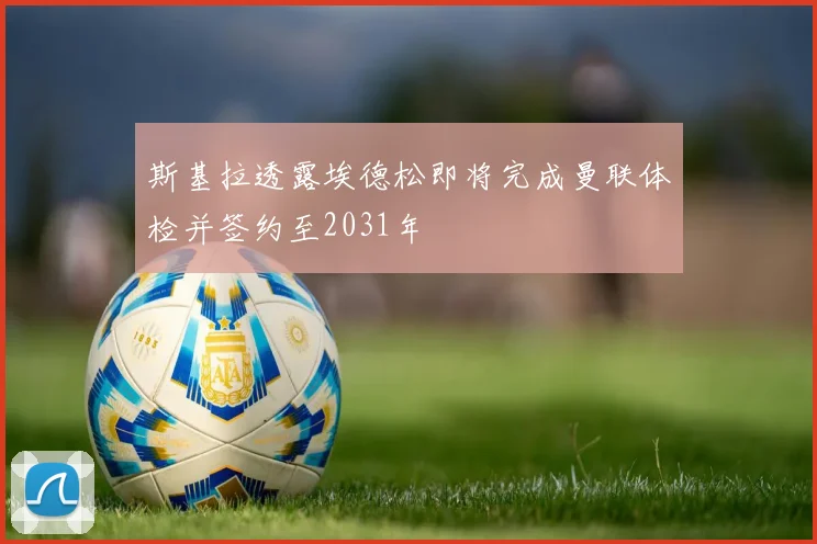 斯基拉透露埃德松即将完成曼联体检并签约至2031年