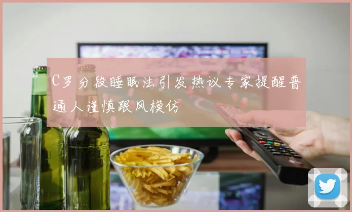C罗分段睡眠法引发热议专家提醒普通人谨慎跟风模仿