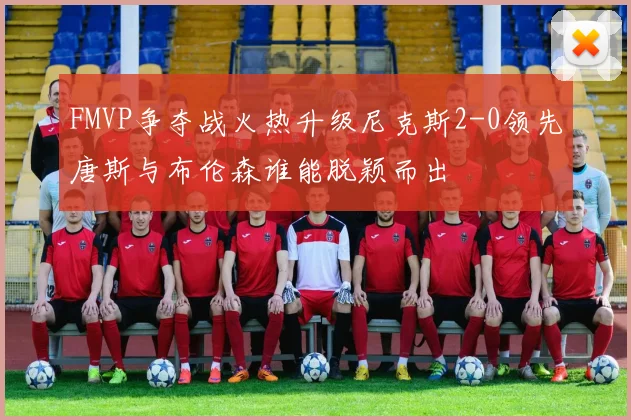 FMVP争夺战火热升级尼克斯2-0领先唐斯与布伦森谁能脱颖而出