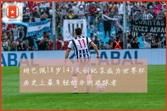 姆巴佩18岁143天创纪录成为世界杯历史上最年轻的非洲进球者
