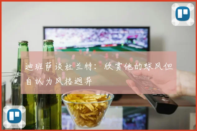 迪班萨谈杜兰特：欣赏他的球风但自认为风格迥异