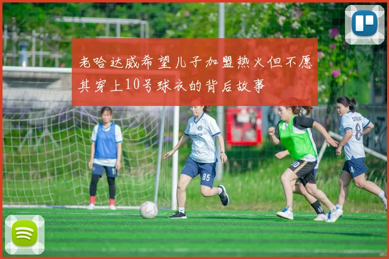 老哈达威希望儿子加盟热火但不愿其穿上10号球衣的背后故事
