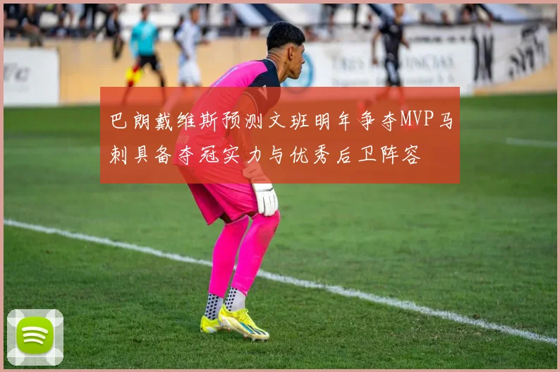 巴朗戴维斯预测文班明年争夺MVP马刺具备夺冠实力与优秀后卫阵容