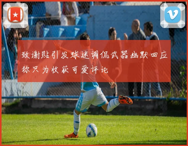 致谢贴引发球迷调侃武器幽默回应称只为收获可爱评论