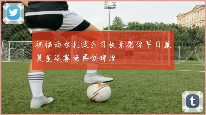 祝福西尔扎提生日快乐愿你早日康复重返赛场再创辉煌