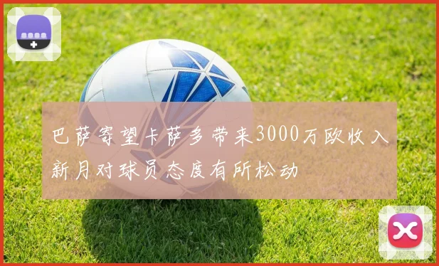 巴萨寄望卡萨多带来3000万欧收入新月对球员态度有所松动