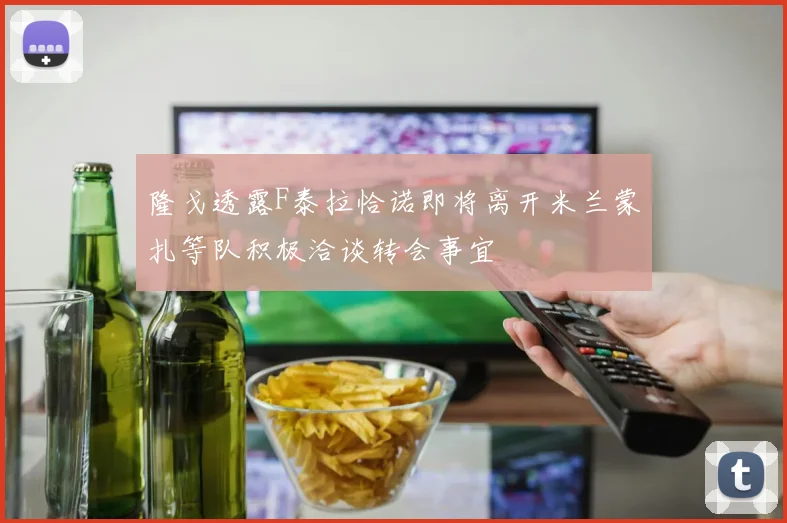 隆戈透露F泰拉恰诺即将离开米兰蒙扎等队积极洽谈转会事宜