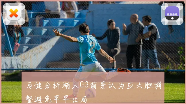 马健分析湖人G3前景认为应大胆调整避免早早出局