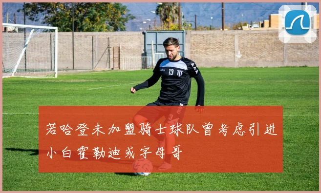 若哈登未加盟骑士球队曾考虑引进小白霍勒迪或字母哥