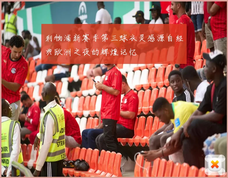利物浦新赛季第三球衣灵感源自经典欧洲之夜的辉煌记忆