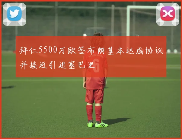 拜仁5500万欧签布朗基本达成协议并接近引进塞巴里