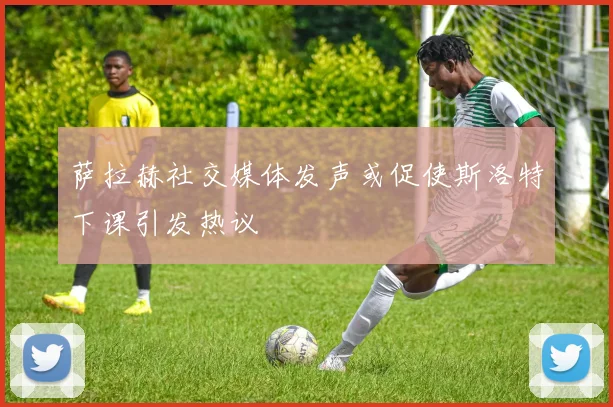 萨拉赫社交媒体发声或促使斯洛特下课引发热议