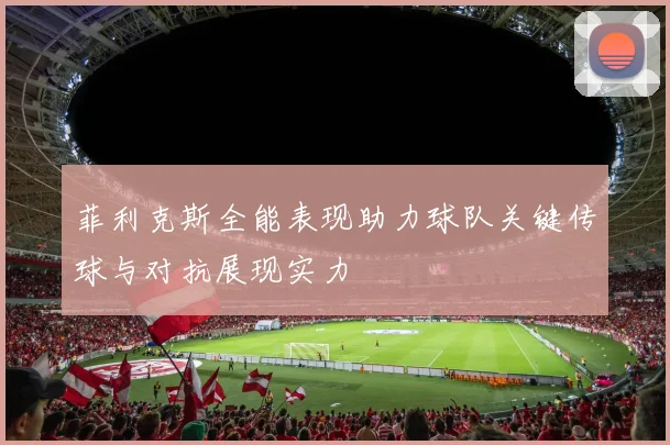 菲利克斯全能表现助力球队关键传球与对抗展现实力