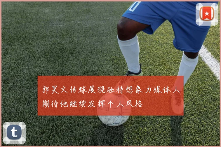 郭昊文传球展现独特想象力媒体人期待他继续发挥个人风格