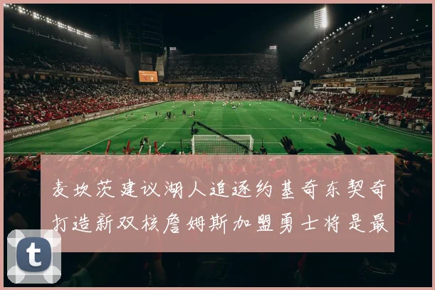麦坎茨建议湖人追逐约基奇东契奇打造新双核詹姆斯加盟勇士将是最佳选择