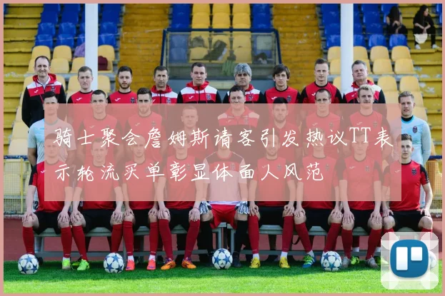 骑士聚会詹姆斯请客引发热议TT表示轮流买单彰显体面人风范