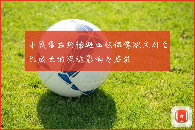 小莫雷兹约翰逊回忆偶像欧文对自己成长的深远影响与启发