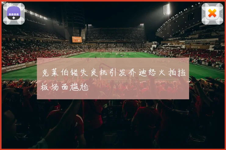 克莱伯错失良机引发乔迪怒火拍挡板场面尴尬