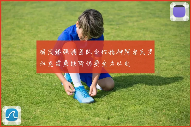 宿茂臻强调团队合作精神阿尔瓦罗和克雷桑缺阵仍要全力以赴