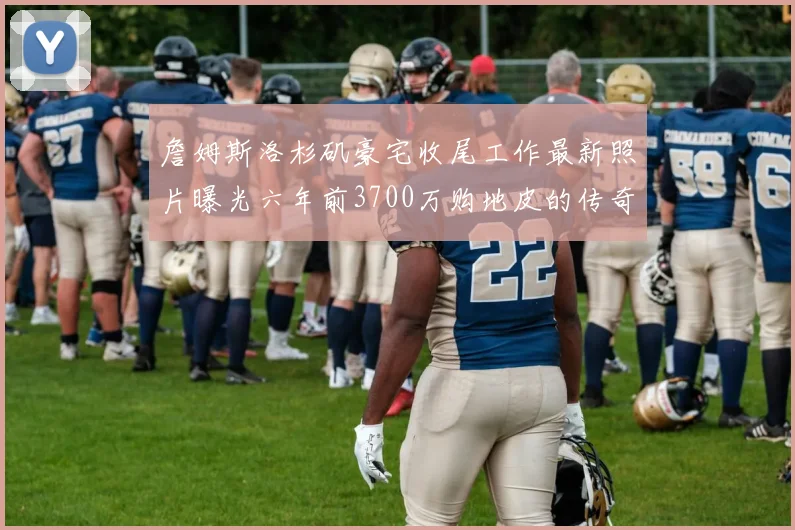 詹姆斯洛杉矶豪宅收尾工作最新照片曝光六年前3700万购地皮的传奇故事