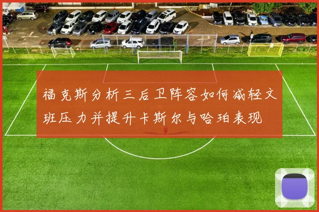 福克斯分析三后卫阵容如何减轻文班压力并提升卡斯尔与哈珀表现