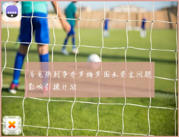 马竞热刺争夺罗梅罗国米资金问题影响引援计划